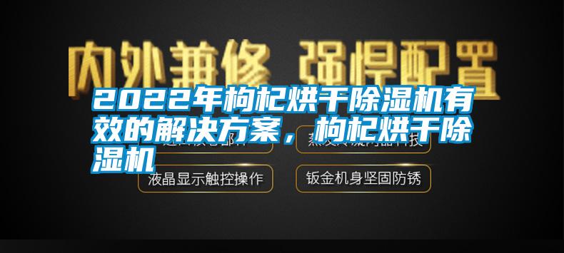 2022年枸杞烘干除濕機(jī)有效的解決方案，枸杞烘干除濕機(jī)