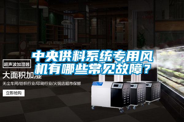 中央供料系統(tǒng)專用風機有哪些常見故障？