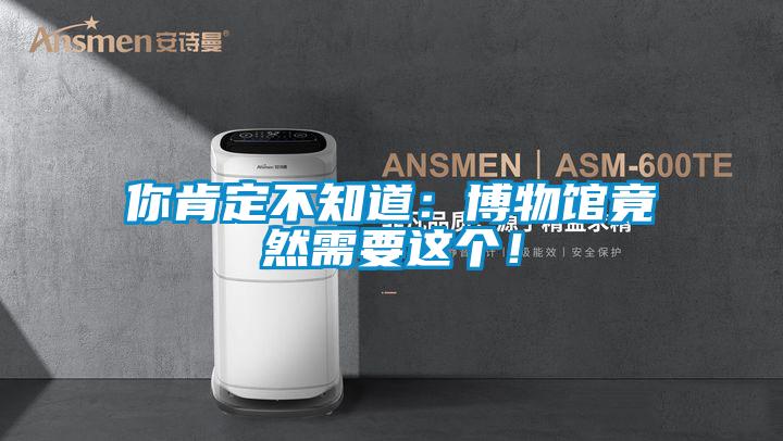 你肯定不知道：博物館竟然需要這個！