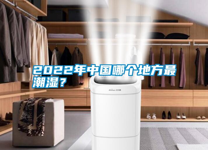 2022年中國(guó)哪個(gè)地方最潮濕？