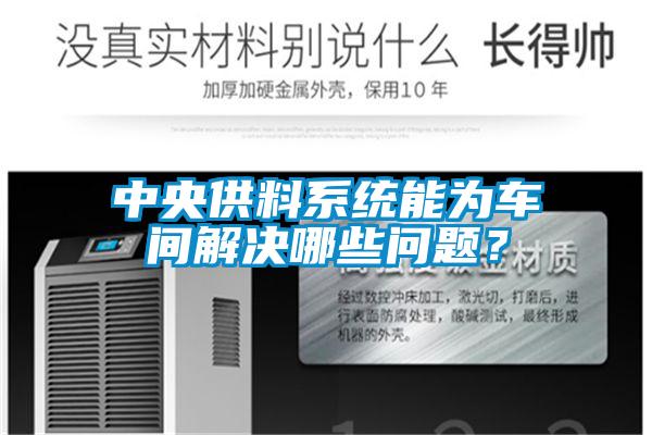 中央供料系統(tǒng)能為車間解決哪些問題？