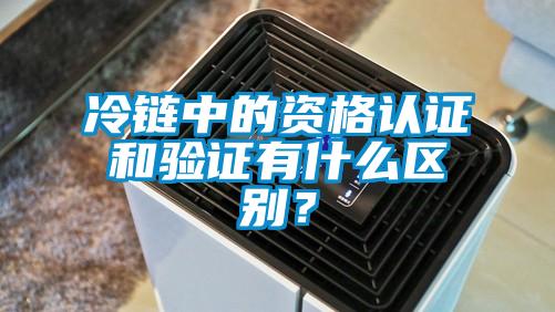 冷鏈中的資格認(rèn)證和驗(yàn)證有什么區(qū)別？