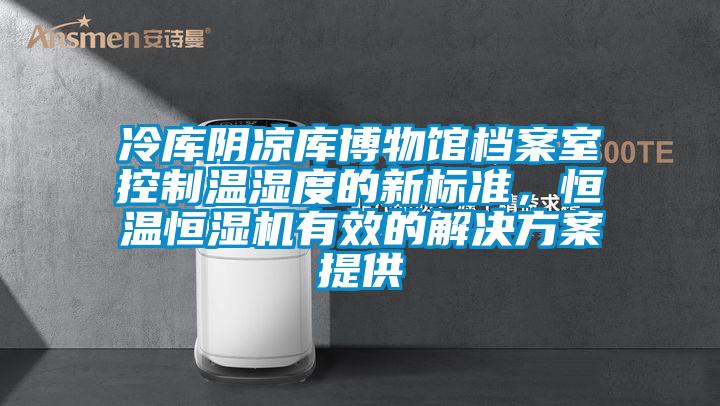 冷庫(kù)陰涼庫(kù)博物館檔案室控制溫濕度的新標(biāo)準(zhǔn)，恒溫恒濕機(jī)有效的解決方案提供