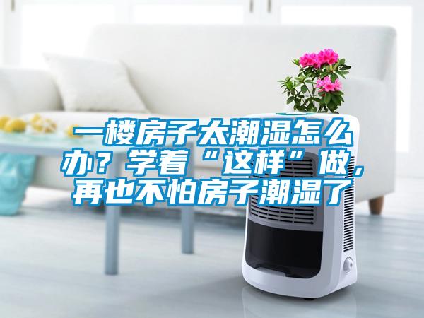 一樓房子太潮濕怎么辦？學(xué)著“這樣”做，再也不怕房子潮濕了