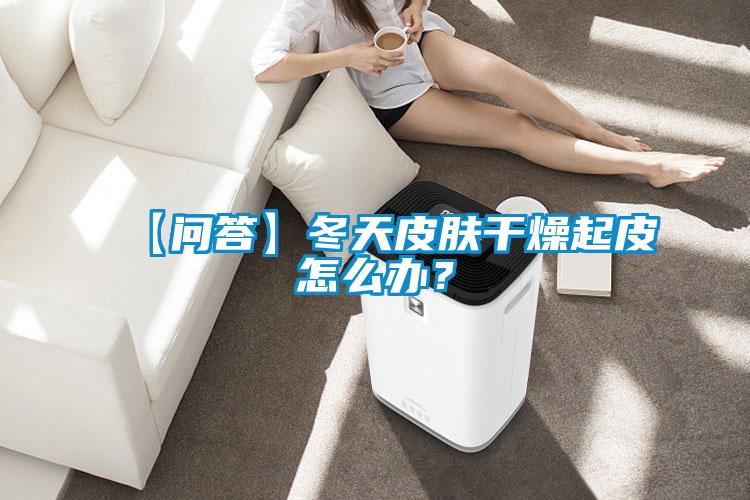 【問答】冬天皮膚干燥起皮怎么辦？
