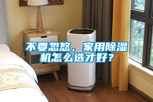 不要忽悠，家用除濕機(jī)怎么選才好？
