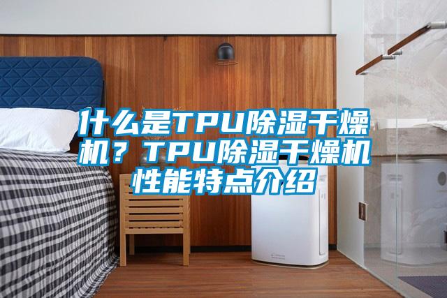 什么是TPU除濕干燥機(jī)？TPU除濕干燥機(jī)性能特點(diǎn)介紹