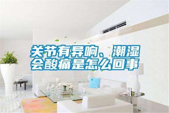 關(guān)節(jié)有異響、潮濕會酸痛是怎么回事