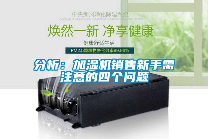分析：加濕機(jī)銷(xiāo)售新手需注意的四個(gè)問(wèn)題