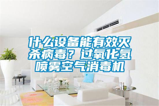 什么設(shè)備能有效滅殺病毒？過氧化氫噴霧空氣消毒機
