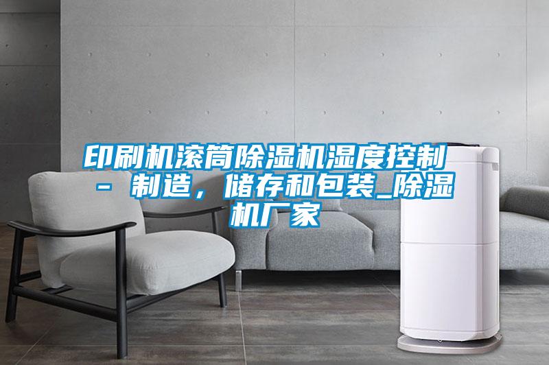 印刷機(jī)滾筒除濕機(jī)濕度控制 - 制造，儲(chǔ)存和包裝_除濕機(jī)廠家