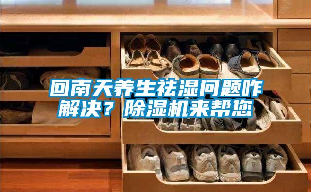 回南天養(yǎng)生祛濕問題咋解決？除濕機來幫您