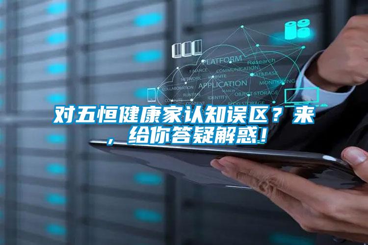 對(duì)五恒健康家認(rèn)知誤區(qū)？來，給你答疑解惑！