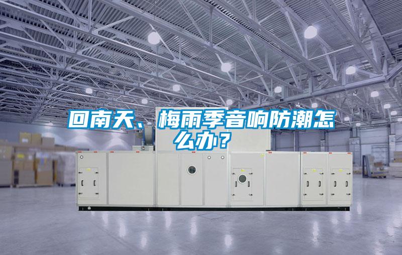 回南天、梅雨季音響防潮怎么辦？