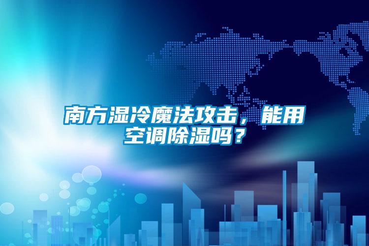 南方濕冷魔法攻擊，能用空調(diào)除濕嗎？