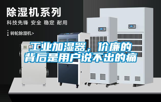 工業(yè)加濕器，價(jià)廉的背后是用戶說(shuō)不出的痛