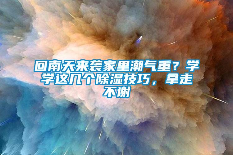 回南天來(lái)襲家里潮氣重？學(xué)學(xué)這幾個(gè)除濕技巧，拿走不謝