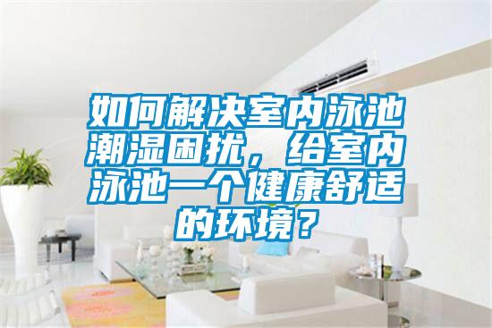 如何解決室內(nèi)泳池潮濕困擾，給室內(nèi)泳池一個(gè)健康舒適的環(huán)境？