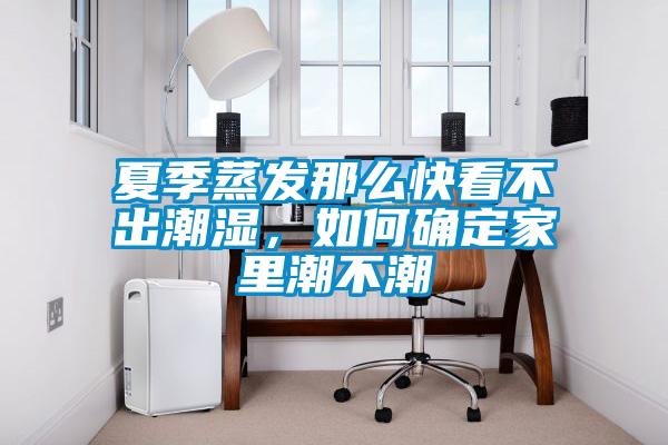 夏季蒸發(fā)那么快看不出潮濕，如何確定家里潮不潮