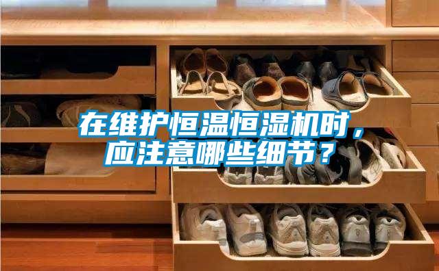 在維護(hù)恒溫恒濕機(jī)時(shí)，應(yīng)注意哪些細(xì)節(jié)？