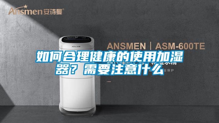 如何合理健康的使用加濕器？需要注意什么