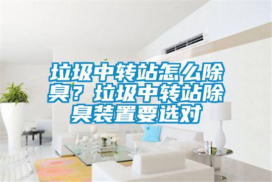 垃圾中轉(zhuǎn)站怎么除臭？垃圾中轉(zhuǎn)站除臭裝置要選對(duì)