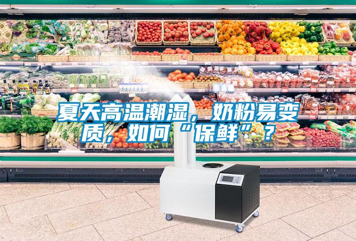 夏天高溫潮濕，奶粉易變質(zhì)，如何“保鮮”？