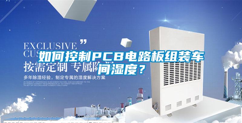 如何控制PCB電路板組裝車間濕度？