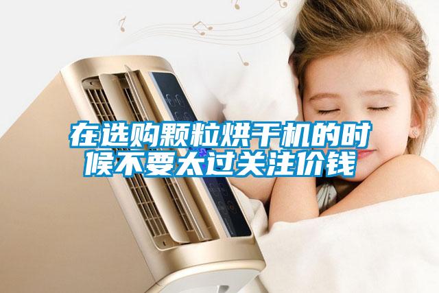 在選購顆粒烘干機(jī)的時候不要太過關(guān)注價錢