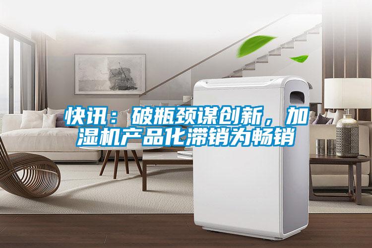 快訊：破瓶頸謀創(chuàng)新，加濕機(jī)產(chǎn)品化滯銷(xiāo)為暢銷(xiāo)