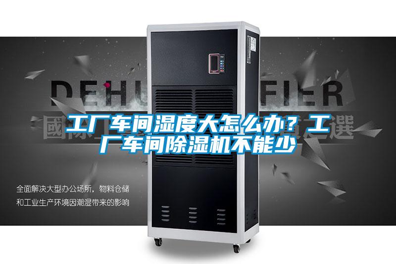 工廠車間濕度大怎么辦？工廠車間除濕機(jī)不能少