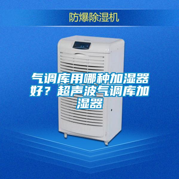 氣調(diào)庫(kù)用哪種加濕器好？超聲波氣調(diào)庫(kù)加濕器