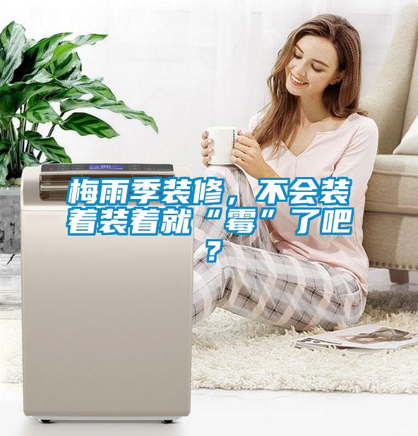 梅雨季裝修，不會裝著裝著就“霉”了吧？