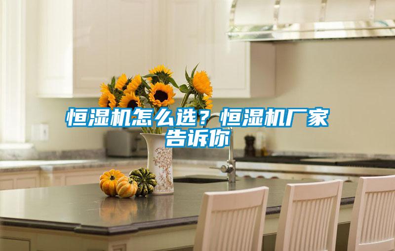 恒濕機怎么選？恒濕機廠家告訴你