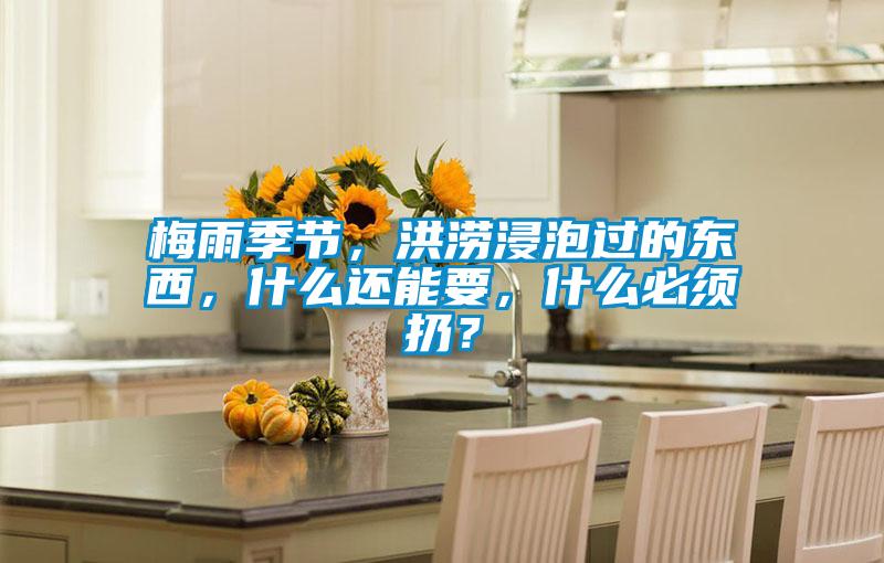 梅雨季節(jié)，洪澇浸泡過的東西，什么還能要，什么必須扔？