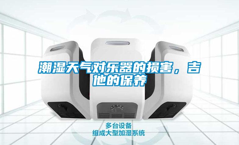 潮濕天氣對(duì)樂(lè)器的損害，吉他的保養(yǎng)