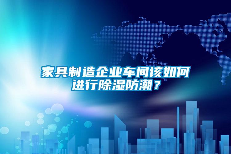 家具制造企業(yè)車間該如何進(jìn)行除濕防潮？