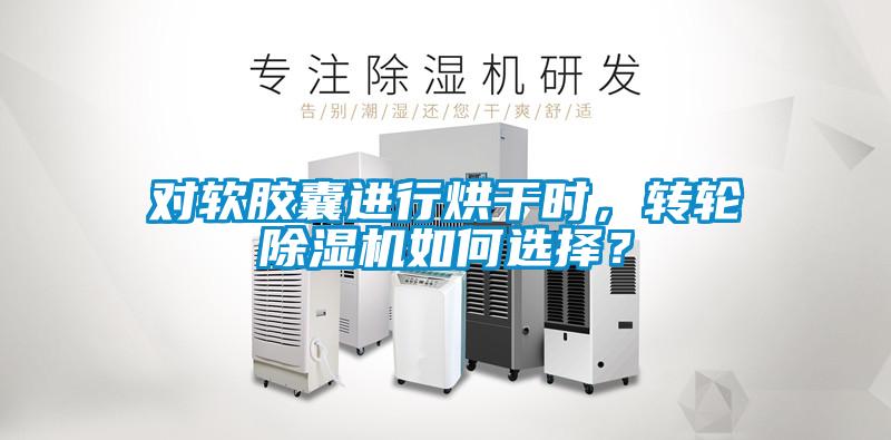 對軟膠囊進(jìn)行烘干時，轉(zhuǎn)輪除濕機(jī)如何選擇？
