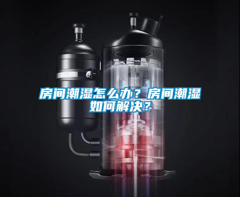 房間潮濕怎么辦？房間潮濕如何解決？