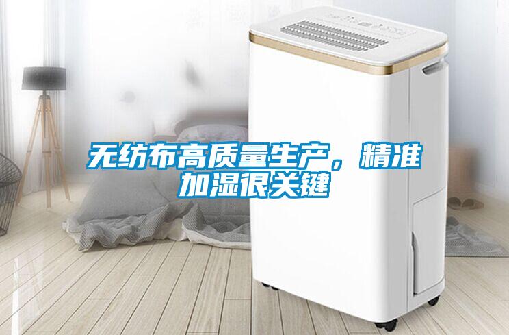 無紡布高質(zhì)量生產(chǎn)，精準(zhǔn)加濕很關(guān)鍵
