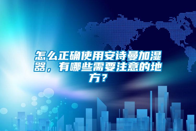 怎么正確使用安詩(shī)曼加濕器，有哪些需要注意的地方？