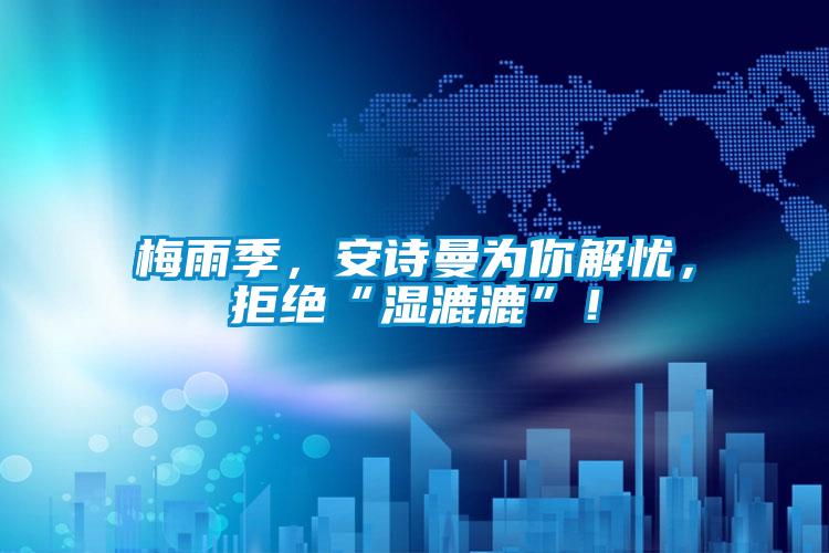 梅雨季，安詩(shī)曼為你解憂，拒絕“濕漉漉”！