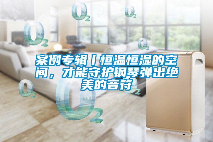 案例專輯丨恒溫恒濕的空間，才能守護鋼琴彈出絕美的音符