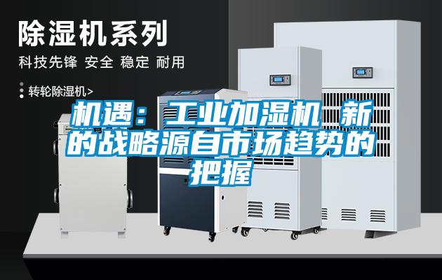 機遇：工業(yè)加濕機 新的戰(zhàn)略源自市場趨勢的把握