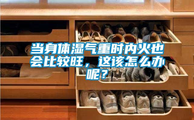 當(dāng)身體濕氣重時內(nèi)火也會比較旺，這該怎么辦呢？