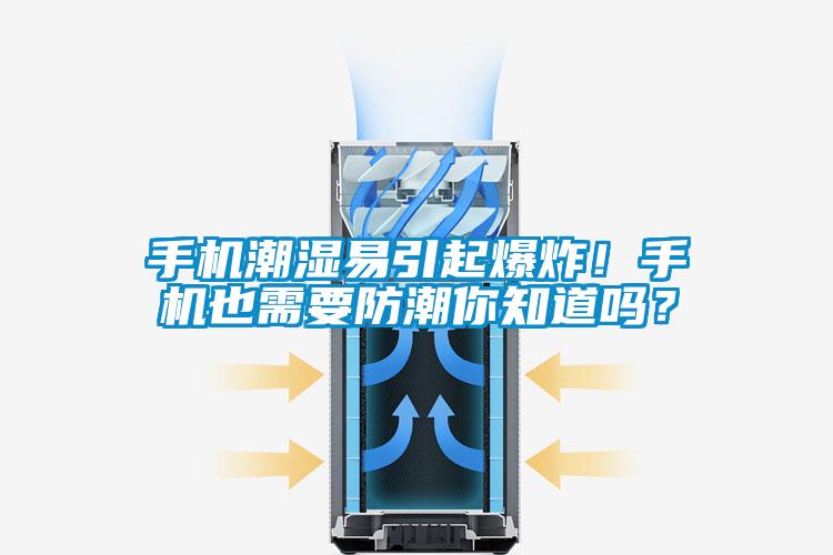 手機(jī)潮濕易引起爆炸！手機(jī)也需要防潮你知道嗎？