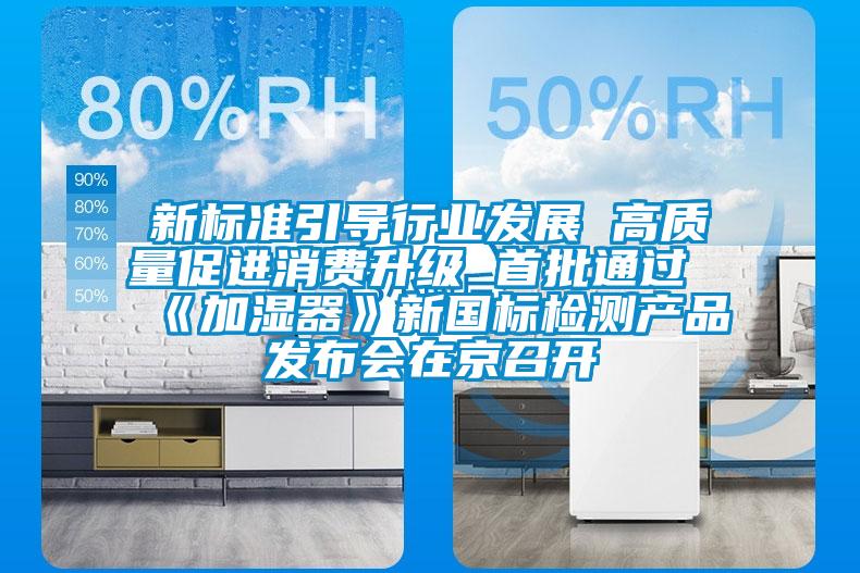 新標準引導(dǎo)行業(yè)發(fā)展 高質(zhì)量促進消費升級 首批通過《加濕器》新國標檢測產(chǎn)品發(fā)布會在京召開