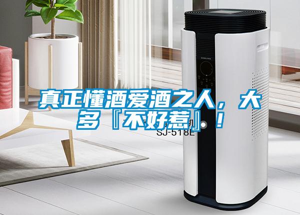 真正懂酒愛酒之人，大多『不好惹』！