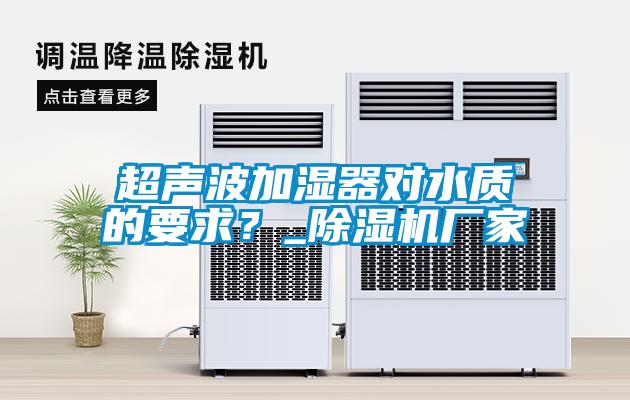 超聲波加濕器對(duì)水質(zhì)的要求？_除濕機(jī)廠家