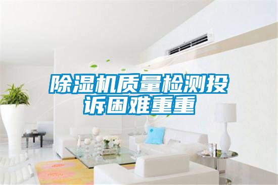 除濕機質(zhì)量檢測投訴困難重重